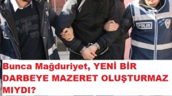 Bunca Mağduriyet, Yeni Bir Darbeye Mazeret Oluşturmaz Mıydı?